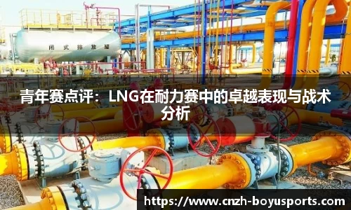 青年赛点评：LNG在耐力赛中的卓越表现与战术分析